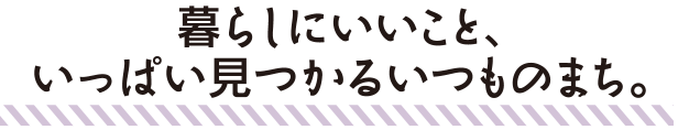暮らしにいいこと、いっぱい見つかるいつものまち。