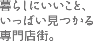暮らしにいいこと、いっぱい見つかる専門店街。